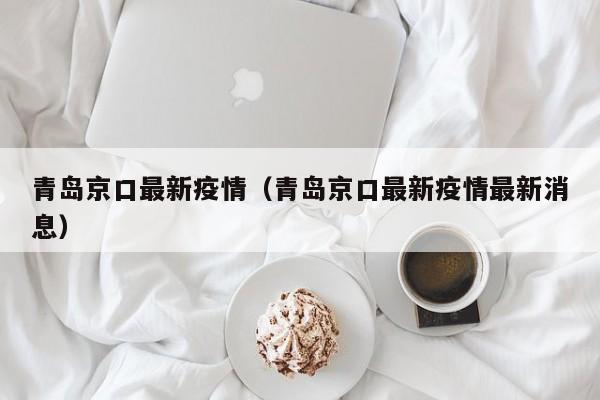 青岛京口最新疫情（青岛京口最新疫情最新消息）