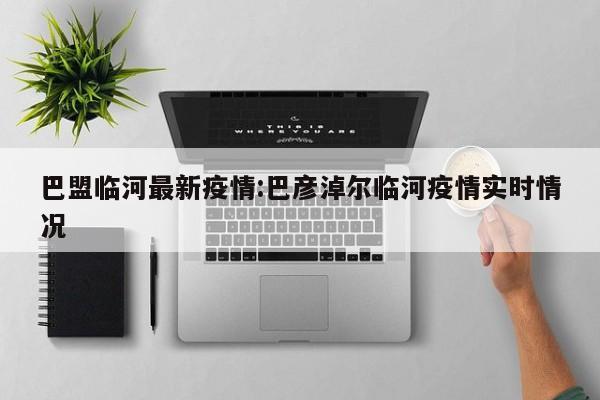 巴盟临河最新疫情:巴彦淖尔临河疫情实时情况