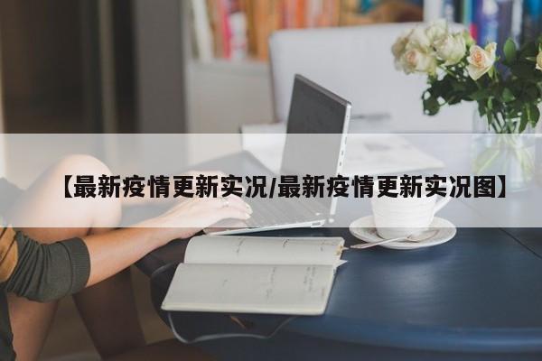 【最新疫情更新实况/最新疫情更新实况图】