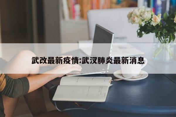 武改最新疫情:武汊肺炎最新消息