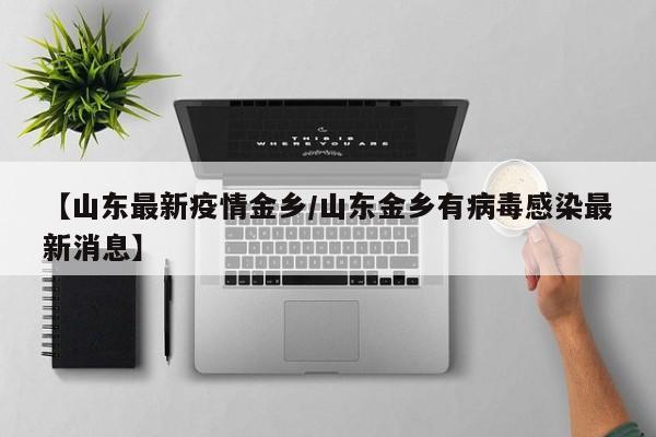【山东最新疫情金乡/山东金乡有病毒感染最新消息】