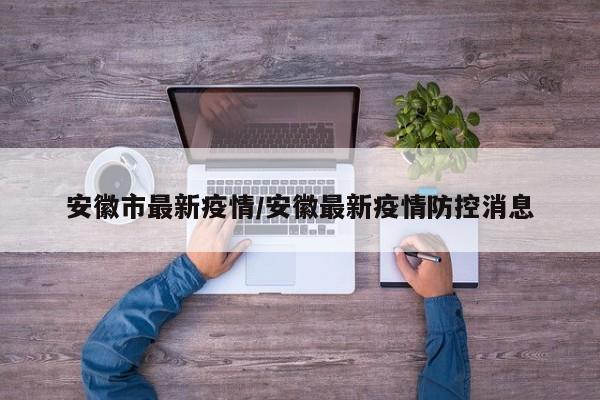 安徽市最新疫情/安徽最新疫情防控消息