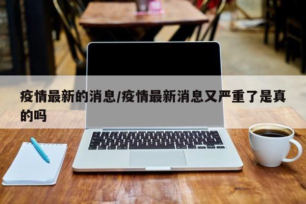 疫情最新的消息/疫情最新消息又严重了是真的吗