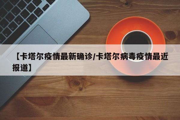 【卡塔尔疫情最新确诊/卡塔尔病毒疫情最近报道】