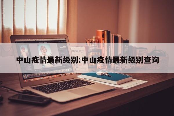 中山疫情最新级别:中山疫情最新级别查询