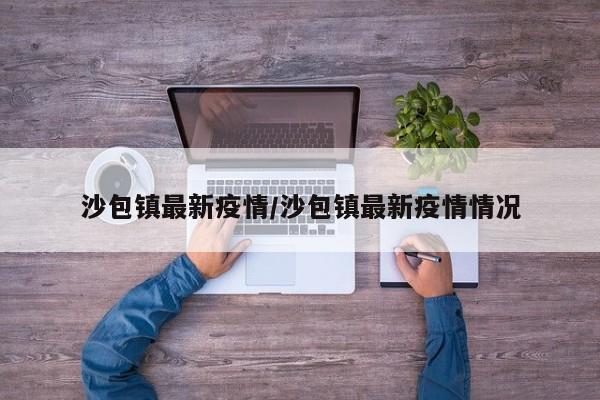 沙包镇最新疫情/沙包镇最新疫情情况