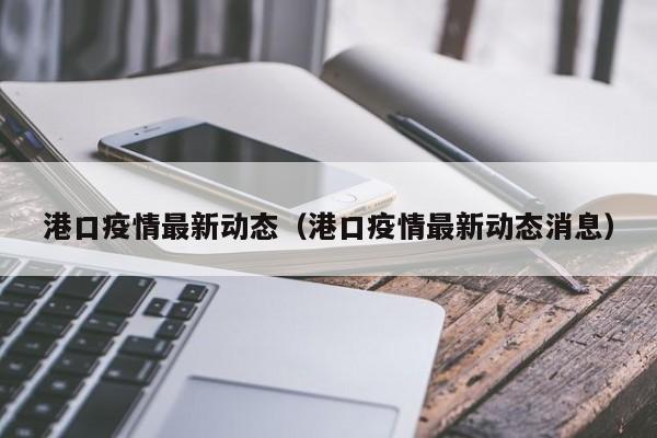港口疫情最新动态（港口疫情最新动态消息）
