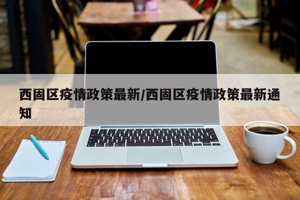 西固区疫情政策最新/西固区疫情政策最新通知