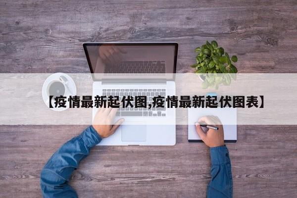 【疫情最新起伏图,疫情最新起伏图表】