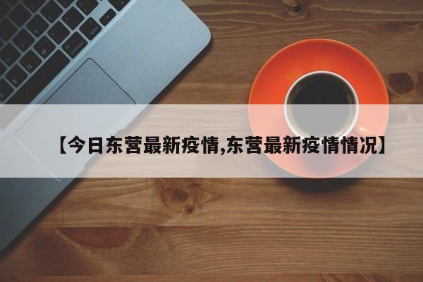 【今日东营最新疫情,东营最新疫情情况】