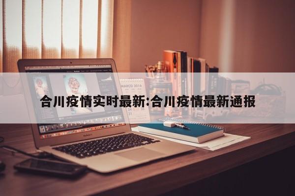 合川疫情实时最新:合川疫情最新通报