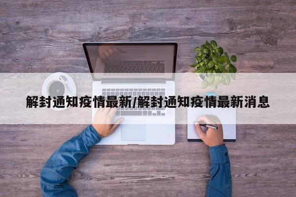 解封通知疫情最新/解封通知疫情最新消息