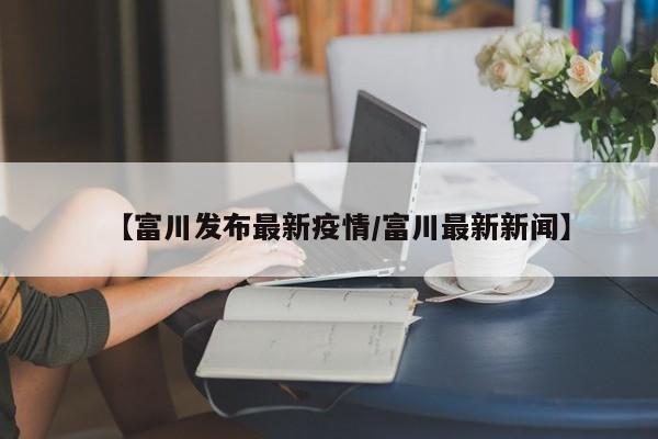 【富川发布最新疫情/富川最新新闻】