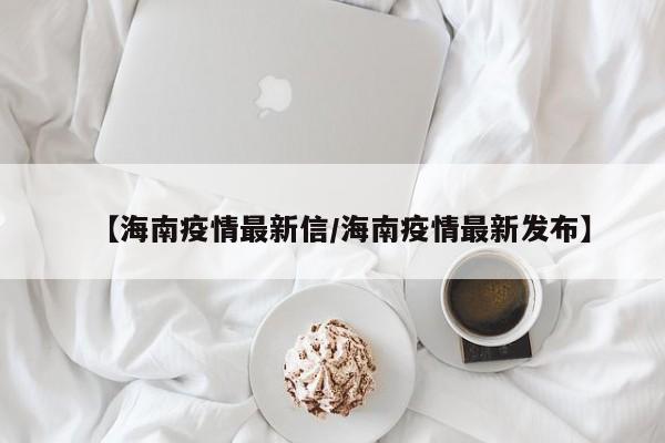 【海南疫情最新信/海南疫情最新发布】