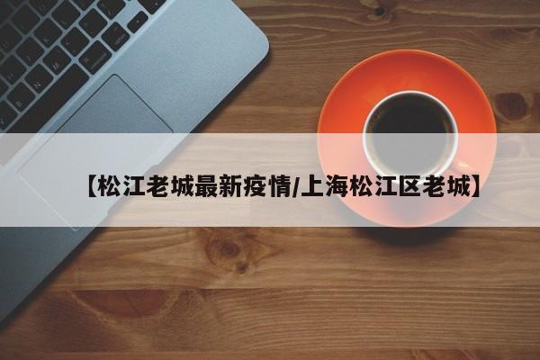 【松江老城最新疫情/上海松江区老城】