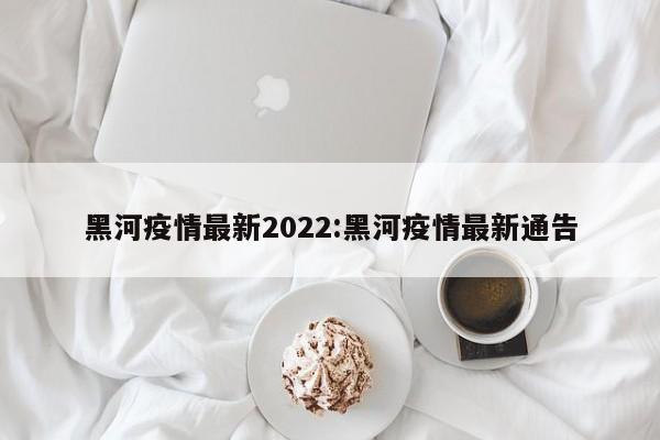黑河疫情最新2022:黑河疫情最新通告