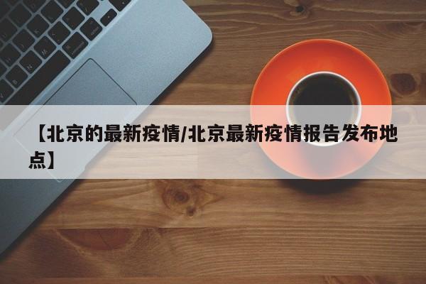 【北京的最新疫情/北京最新疫情报告发布地点】