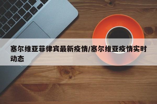塞尔维亚菲律宾最新疫情/塞尔维亚疫情实时动态