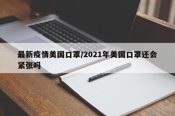 最新疫情美国口罩/2021年美国口罩还会紧张吗