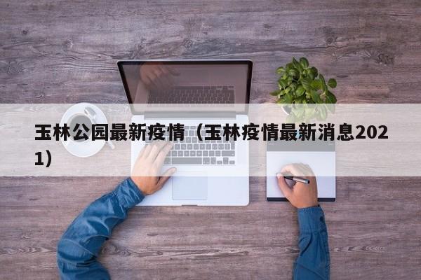 玉林公园最新疫情（玉林疫情最新消息2021）