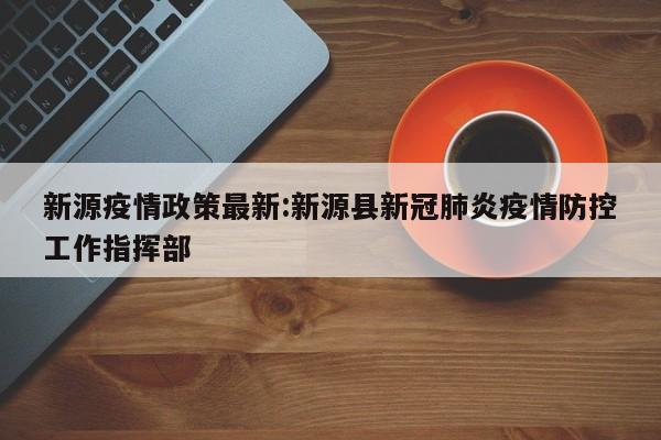 新源疫情政策最新:新源县新冠肺炎疫情防控工作指挥部