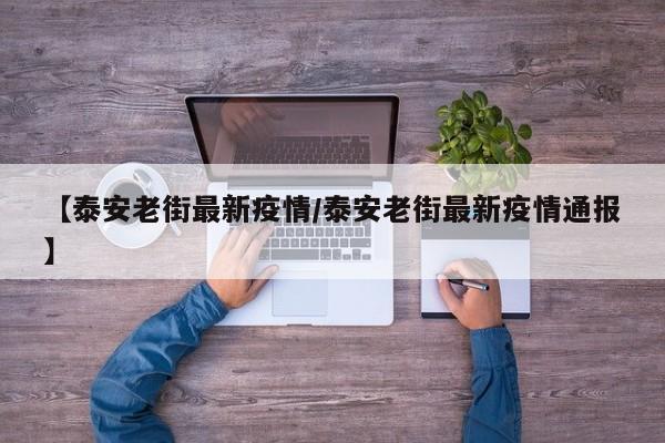 【泰安老街最新疫情/泰安老街最新疫情通报】