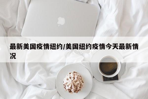 最新美国疫情纽约/美国纽约疫情今天最新情况