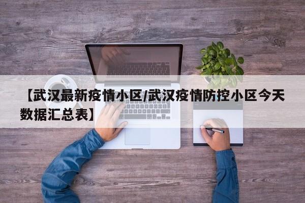 【武汉最新疫情小区/武汉疫情防控小区今天数据汇总表】