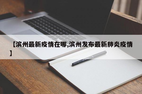 【滨州最新疫情在哪,滨州发布最新肺炎疫情】